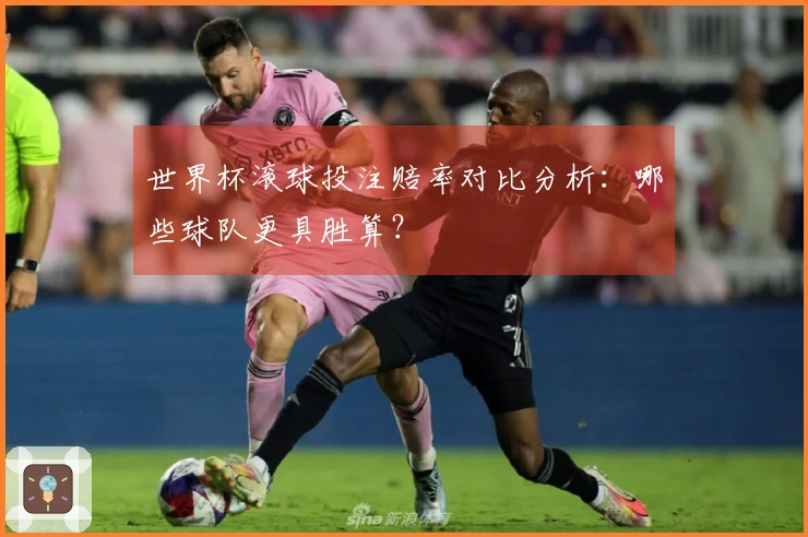 世界杯滚球投注赔率对比分析：哪些球队更具胜算？