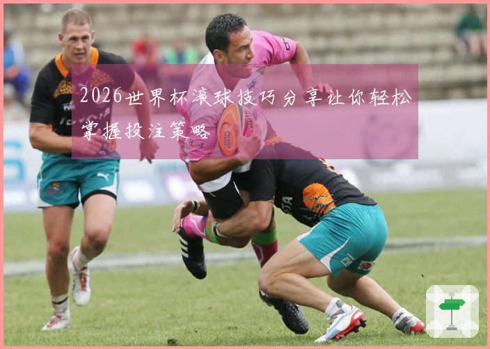 2026世界杯滚球技巧分享让你轻松掌握投注策略