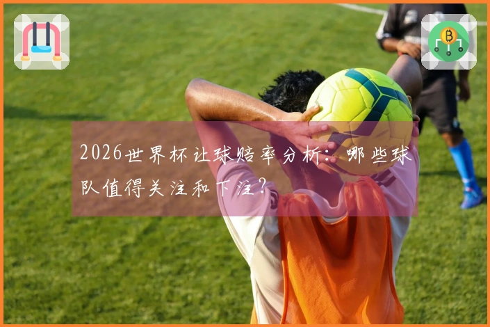 2026世界杯让球赔率分析：哪些球队值得关注和下注？