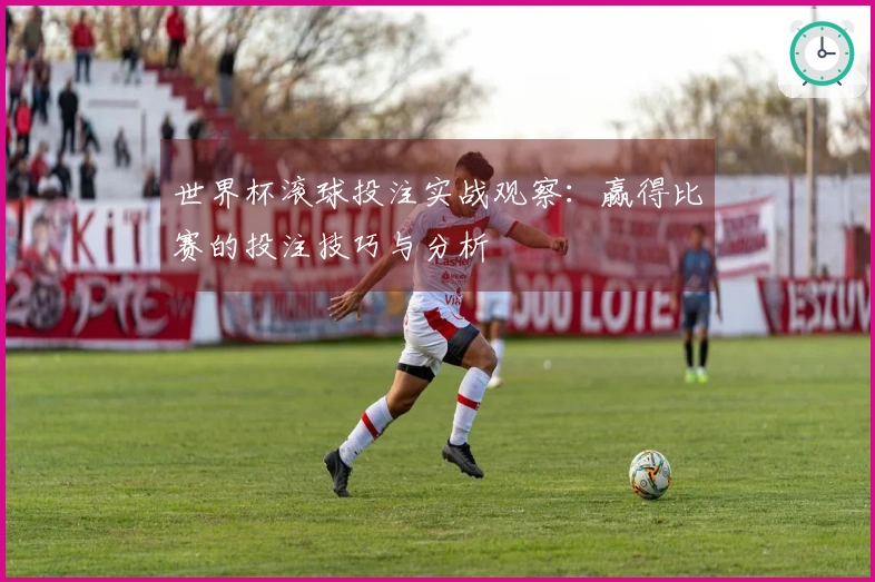 世界杯滚球投注实战观察：赢得比赛的投注技巧与分析