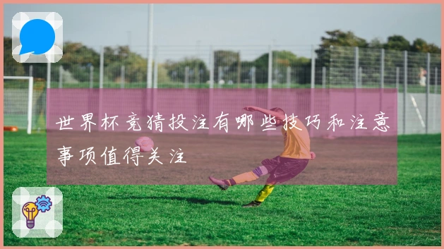 世界杯竞猜投注有哪些技巧和注意事项值得关注
