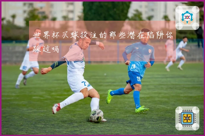 世界杯买球投注的那些潜在陷阱你踩过吗