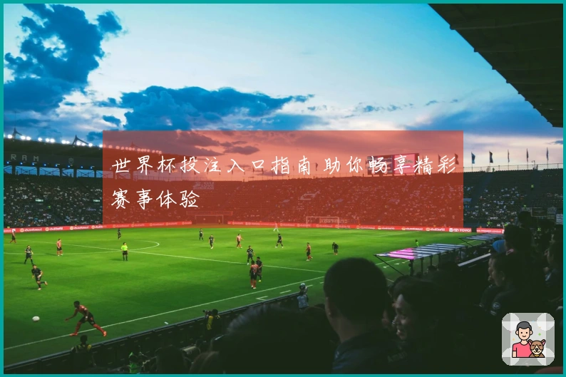 世界杯投注入口指南 助你畅享精彩赛事体验