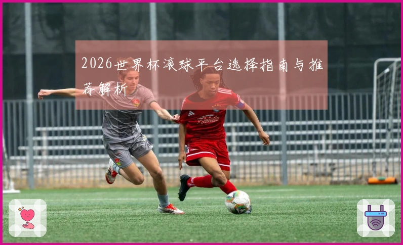 2026世界杯滚球平台选择指南与推荐解析