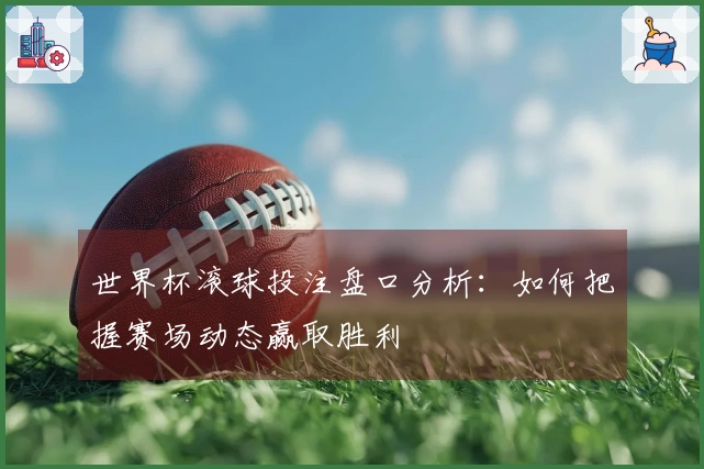 世界杯滚球投注盘口分析：如何把握赛场动态赢取胜利