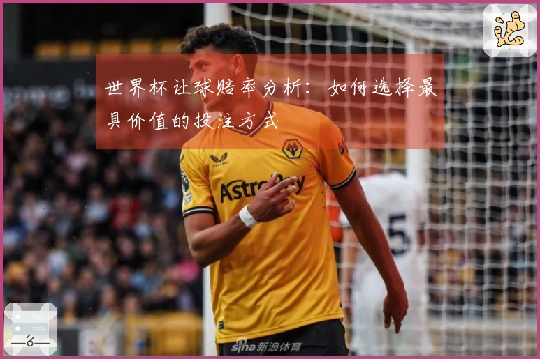 世界杯让球赔率分析：如何选择最具价值的投注方式